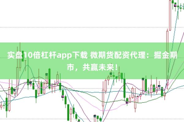 实盘10倍杠杆app下载 微期货配资代理：掘金期市，共赢未来！