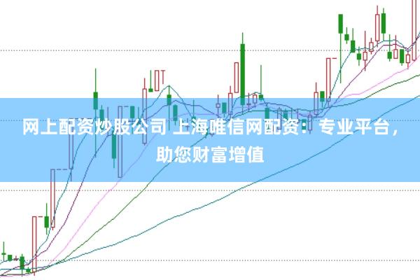网上配资炒股公司 上海唯信网配资：专业平台，助您财富增值
