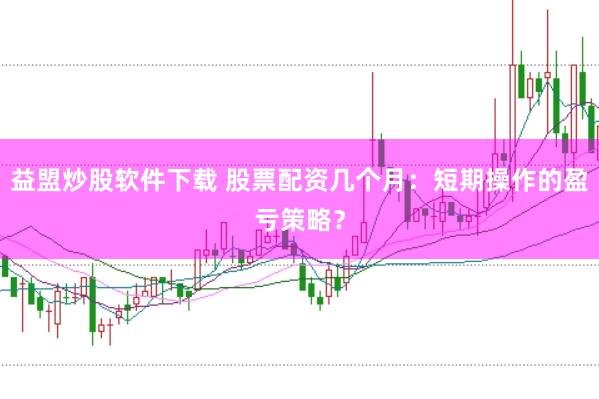 益盟炒股软件下载 股票配资几个月：短期操作的盈亏策略？