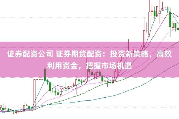 证券配资公司 证劵期货配资：投资新策略，高效利用资金，把握市场机遇