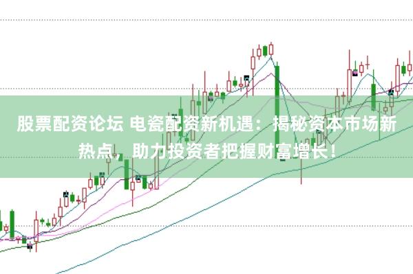 股票配资论坛 电瓷配资新机遇：揭秘资本市场新热点，助力投资者把握财富增长！