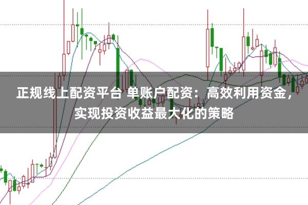 正规线上配资平台 单账户配资：高效利用资金，实现投资收益最大化的策略