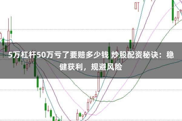 5万杠杆50万亏了要赔多少钱 炒股配资秘诀：稳健获利，规避风险