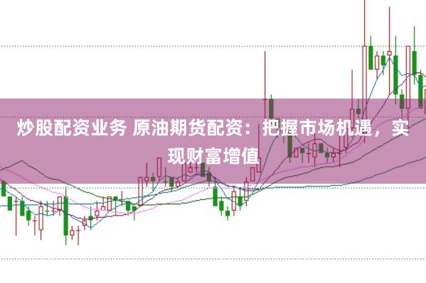 炒股配资业务 原油期货配资：把握市场机遇，实现财富增值