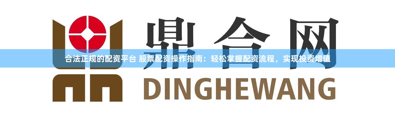 合法正规的配资平台 股票配资操作指南：轻松掌握配资流程，实现投资增值