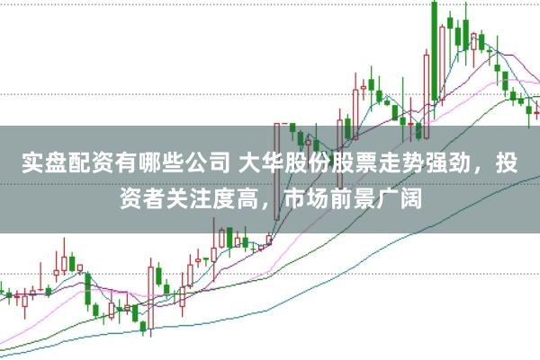 实盘配资有哪些公司 大华股份股票走势强劲，投资者关注度高，市场前景广阔
