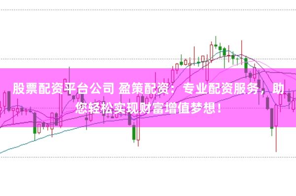 股票配资平台公司 盈策配资：专业配资服务，助您轻松实现财富增值梦想！