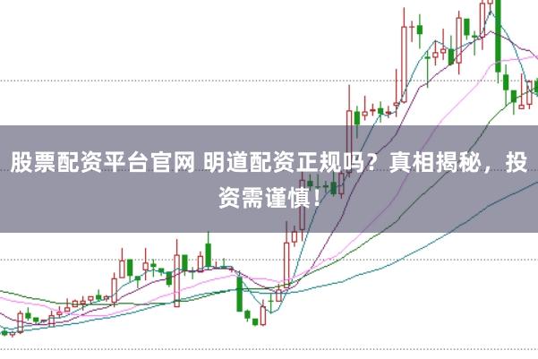 股票配资平台官网 明道配资正规吗？真相揭秘，投资需谨慎！