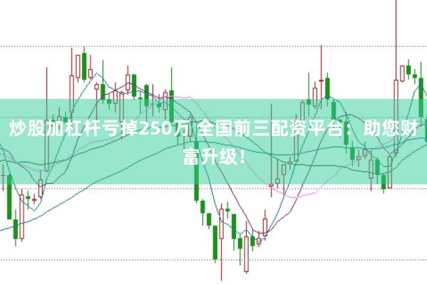 炒股加杠杆亏掉250万 全国前三配资平台：助您财富升级！