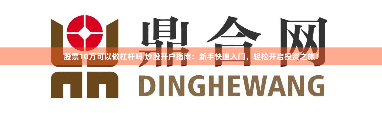 股票10万可以做杠杆吗 炒股开户指南：新手快速入门，轻松开启投资之旅！