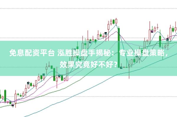 免息配资平台 泓胜操盘手揭秘：专业操盘策略，效果究竟好不好？