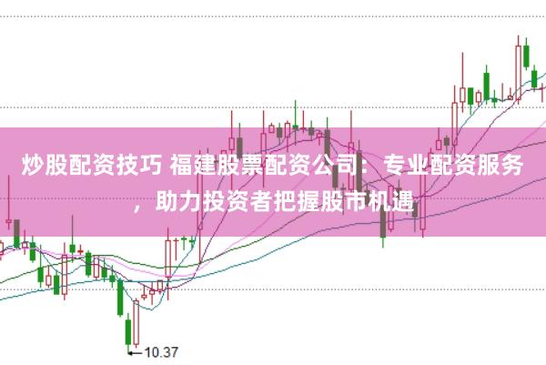 炒股配资技巧 福建股票配资公司：专业配资服务，助力投资者把握股市机遇