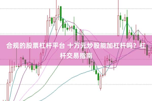 合规的股票杠杆平台 十万元炒股能加杠杆吗？杠杆交易指南